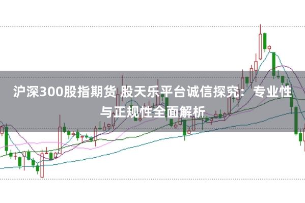 沪深300股指期货 股天乐平台诚信探究：专业性与正规性全面解析