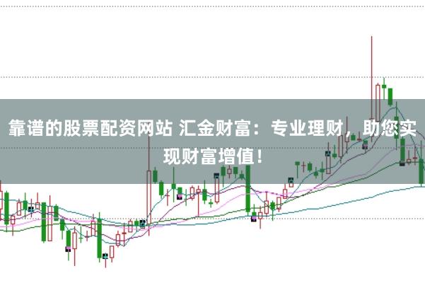靠谱的股票配资网站 汇金财富：专业理财，助您实现财富增值！