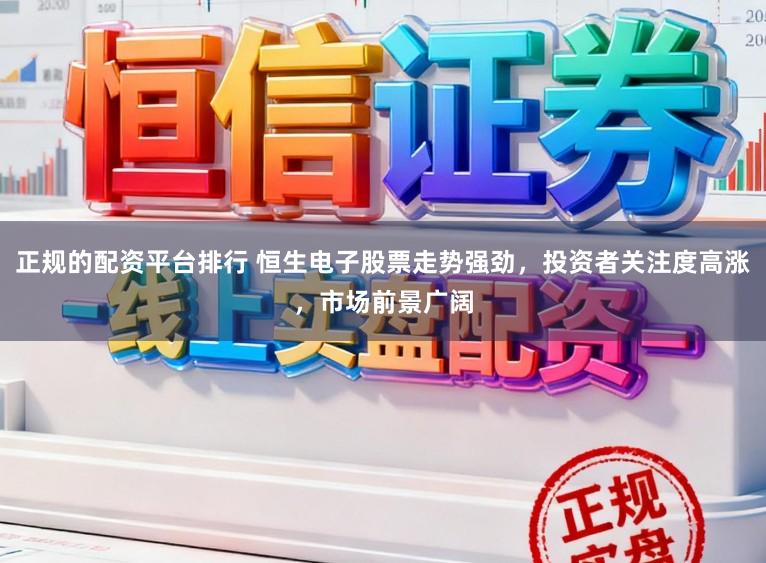 正规的配资平台排行 恒生电子股票走势强劲,投资者关注度高涨,市场前景广阔