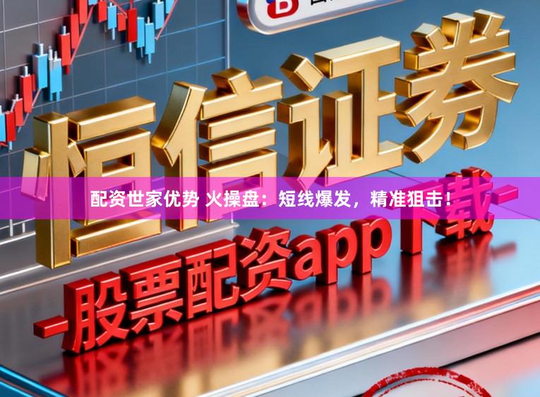 配资世家优势 火操盘：短线爆发，精准狙击！