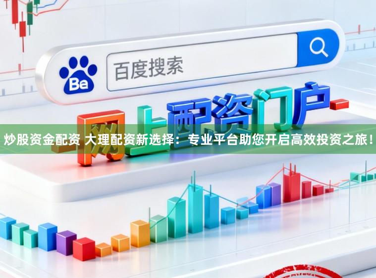 炒股资金配资 大理配资新选择：专业平台助您开启高效投资之旅！