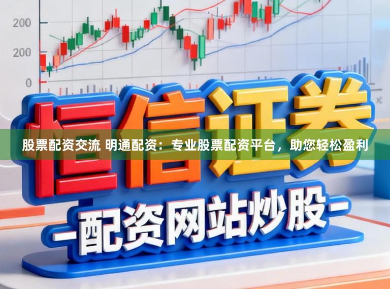 股票配资交流 明通配资:专业股票配资平台,助您轻松盈利