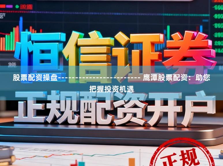 股票配资操盘------------------------ 鹰潭股票配资：助您把握投资机遇
