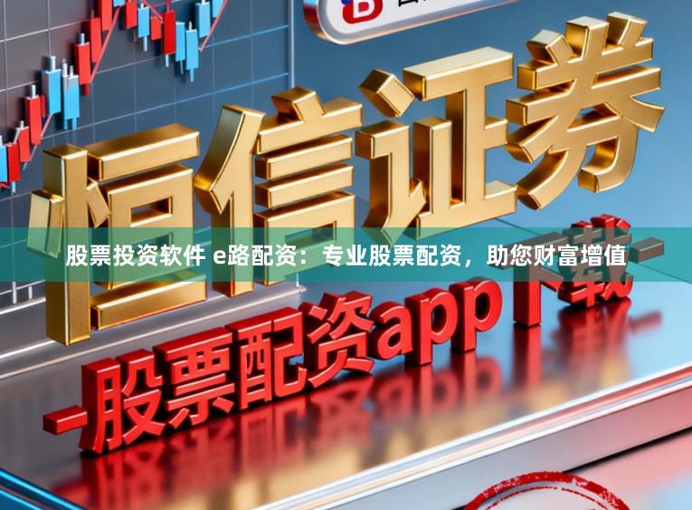 股票投资软件 e路配资：专业股票配资，助您财富增值