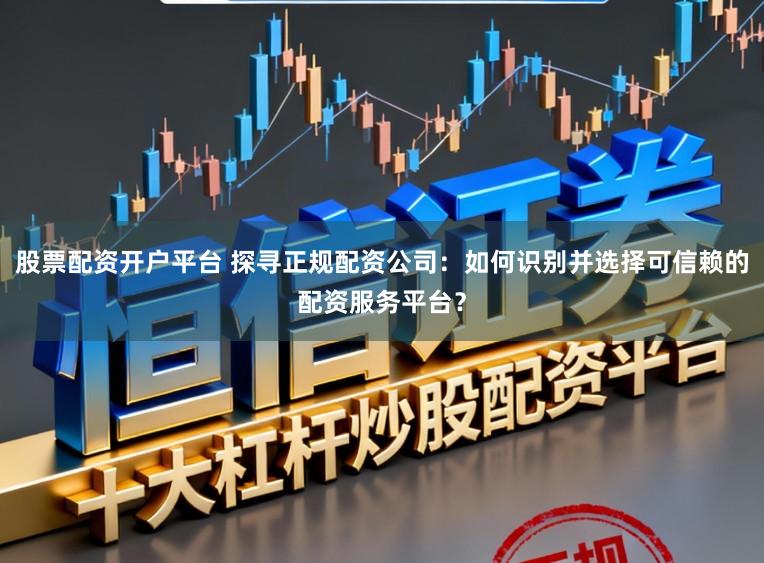 股票配资开户平台 探寻正规配资公司：如何识别并选择可信赖的配资服务平台？