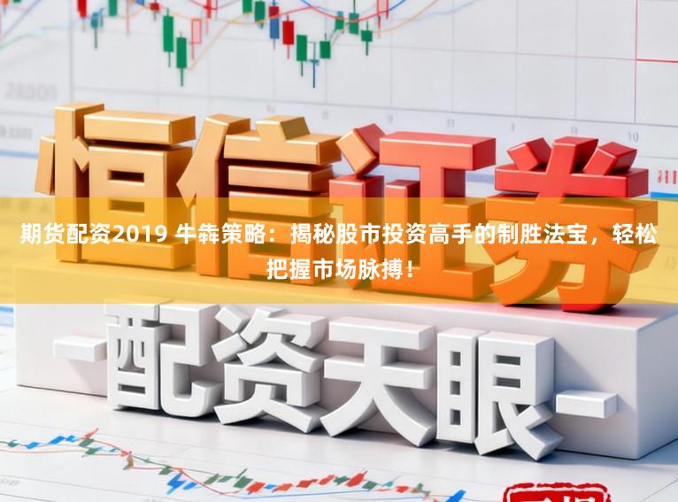期货配资2019 牛犇策略：揭秘股市投资高手的制胜法宝，轻松把握市场脉搏！