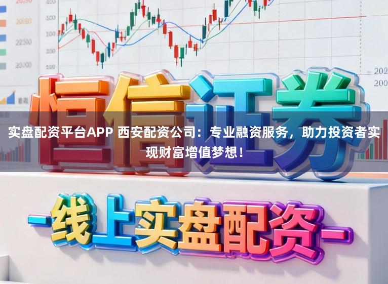 实盘配资平台APP 西安配资公司：专业融资服务，助力投资者实现财富增值梦想！