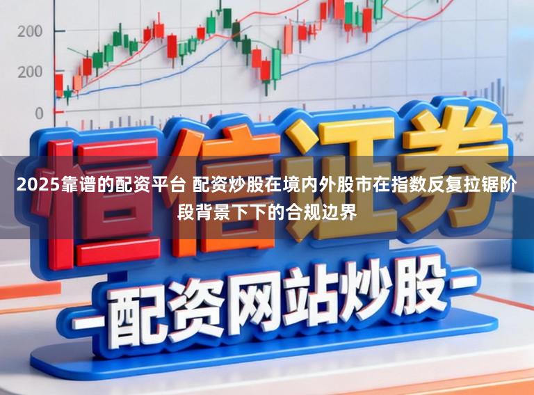 2025靠谱的配资平台 配资炒股在境内外股市在指数反复拉锯阶段背景下下的合规边界