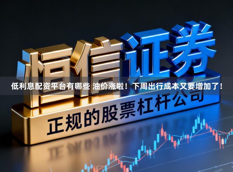 低利息配资平台有哪些 油价涨啦！下周出行成本又要增加了！