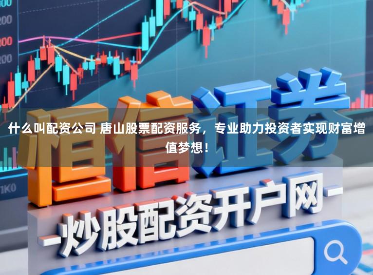什么叫配资公司 唐山股票配资服务，专业助力投资者实现财富增值梦想！