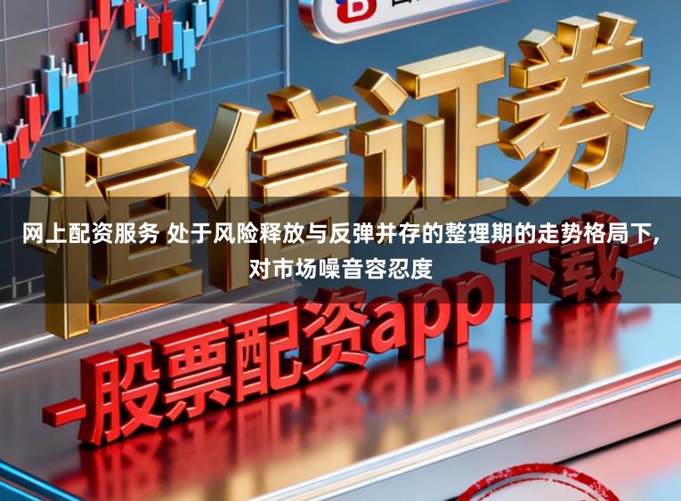 网上配资服务 处于风险释放与反弹并存的整理期的走势格局下,对市场噪音容忍度