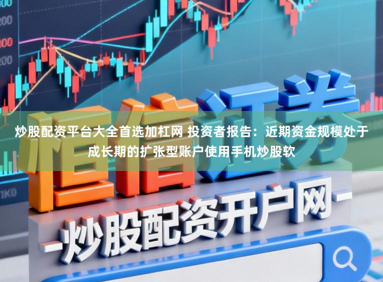 炒股配资平台大全首选加杠网 投资者报告：近期资金规模处于成长期的扩张型账户使用手机炒股软