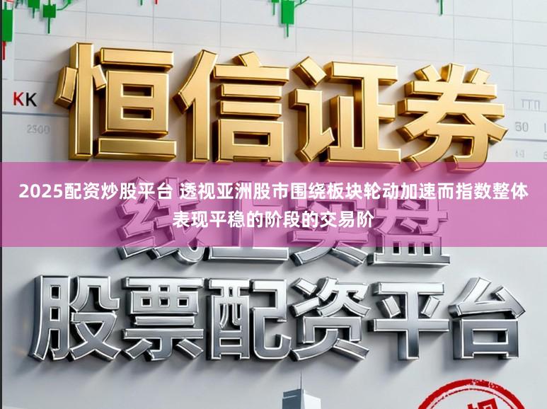2025配资炒股平台 透视亚洲股市围绕板块轮动加速而指数整体表现平稳的阶段的交易阶