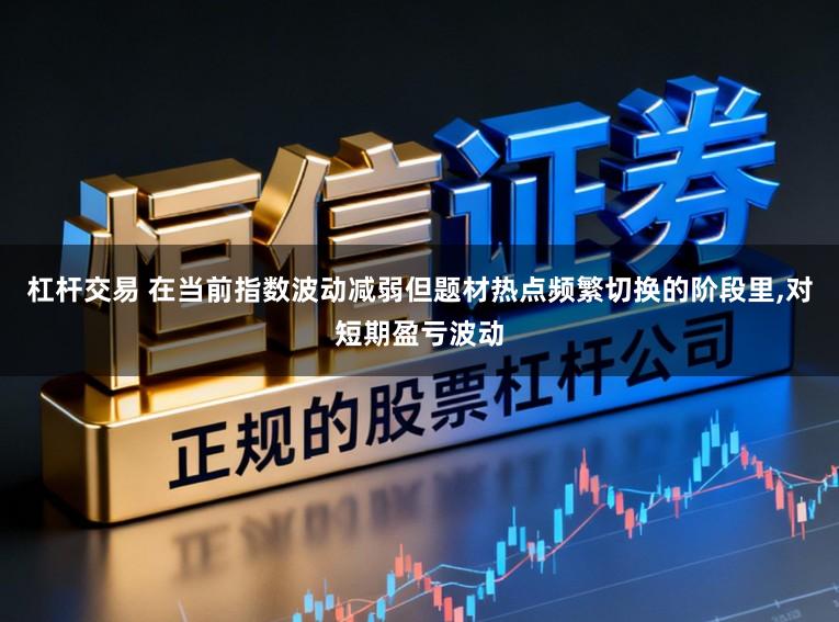 杠杆交易 在当前指数波动减弱但题材热点频繁切换的阶段里，对短期盈亏波动