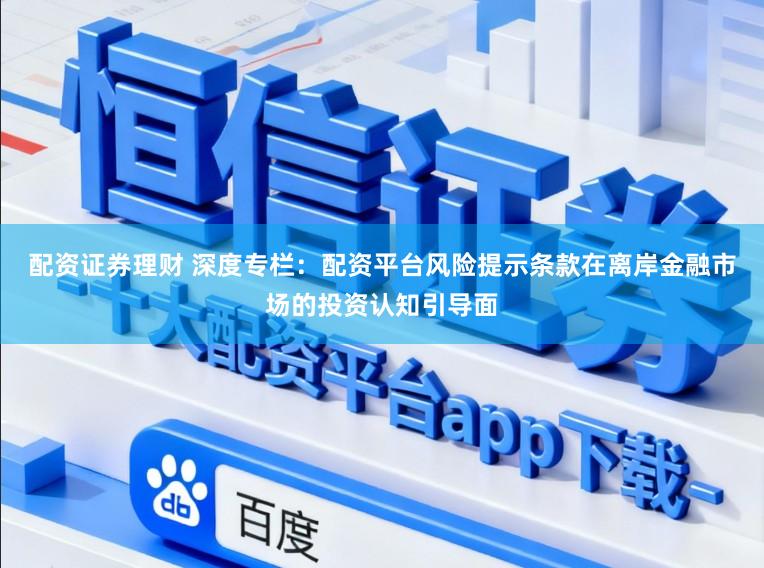 配资证券理财 深度专栏:配资平台风险提示条款在离岸金融市场的投资认知引导面