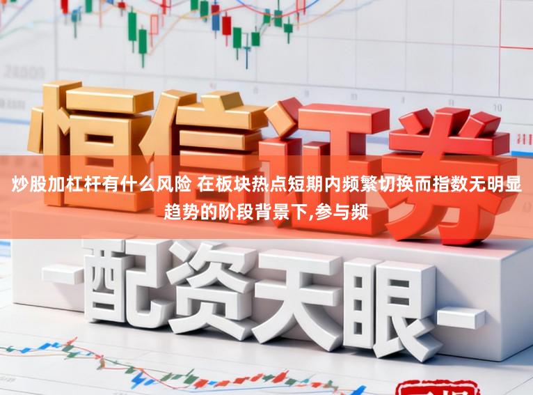 炒股加杠杆有什么风险 在板块热点短期内频繁切换而指数无明显趋势的阶段背景下，参与频