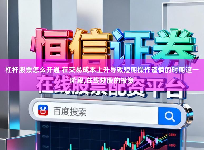 杠杆股票怎么开通 在交易成本上升导致短期操作谨慎的时期这一阶段,在线炒股的投资