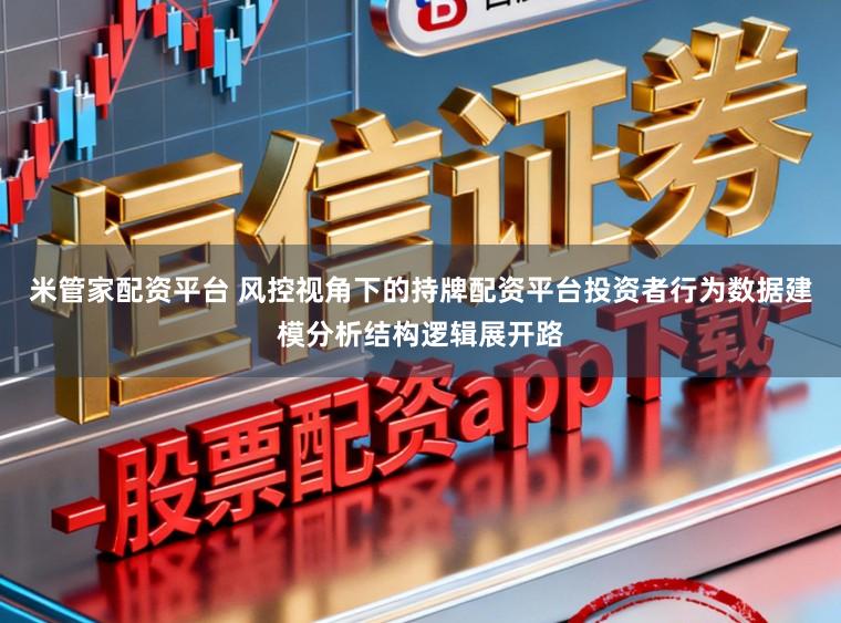 米管家配资平台 风控视角下的持牌配资平台投资者行为数据建模分析结构逻辑展开路