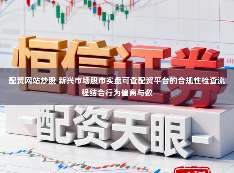 配资网站炒股 新兴市场股市实盘可查配资平台的合规性检查流程结合行为偏离与数