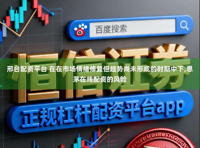 邢台配资平台 在在市场情绪修复但趋势尚未形成的时期中下，思茅在线配资的风险