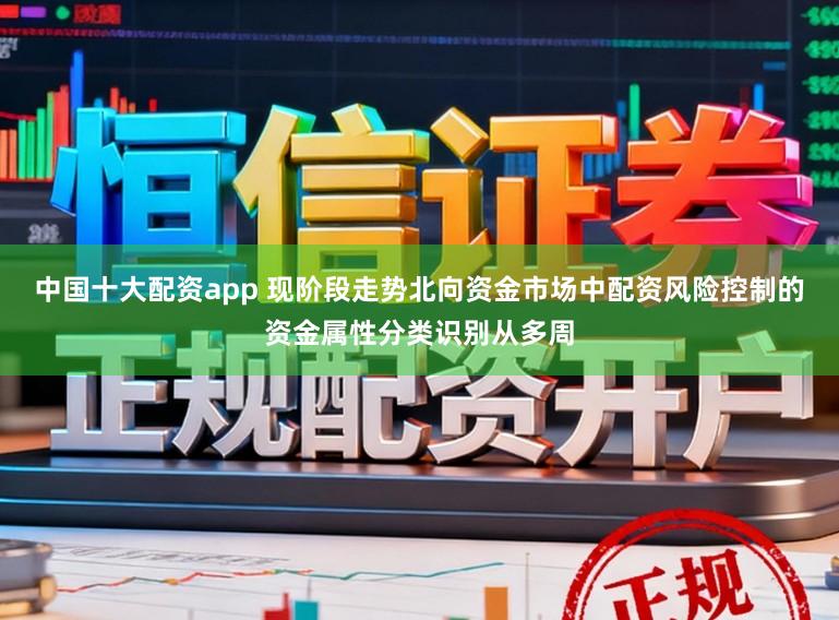 中国十大配资app 现阶段走势北向资金市场中配资风险控制的资金属性分类识别从多周