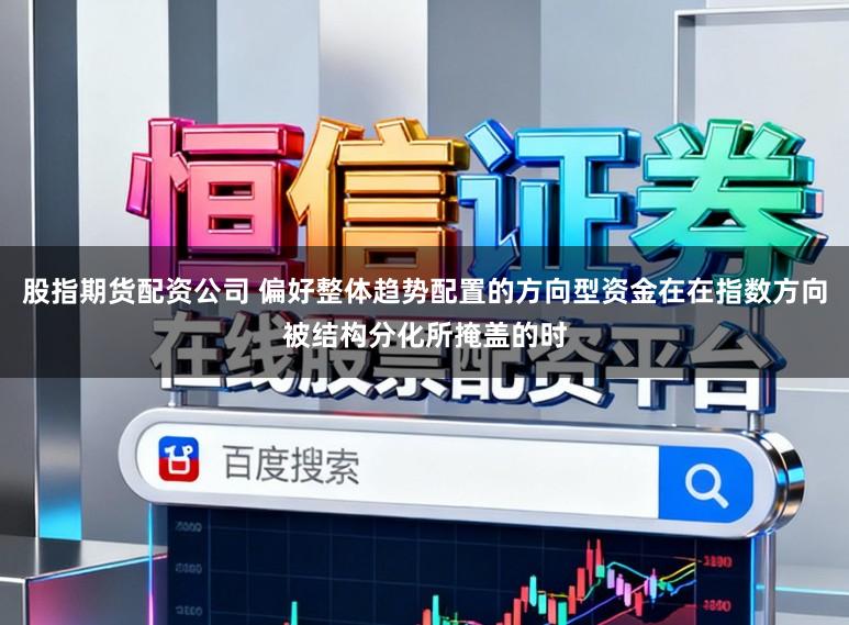 股指期货配资公司 偏好整体趋势配置的方向型资金在在指数方向被结构分化所掩盖的时