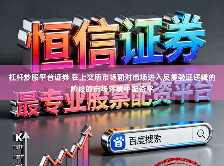 杠杆炒股平台证券 在上交所市场面对市场进入反复验证逻辑的阶段的市场环境中配资平