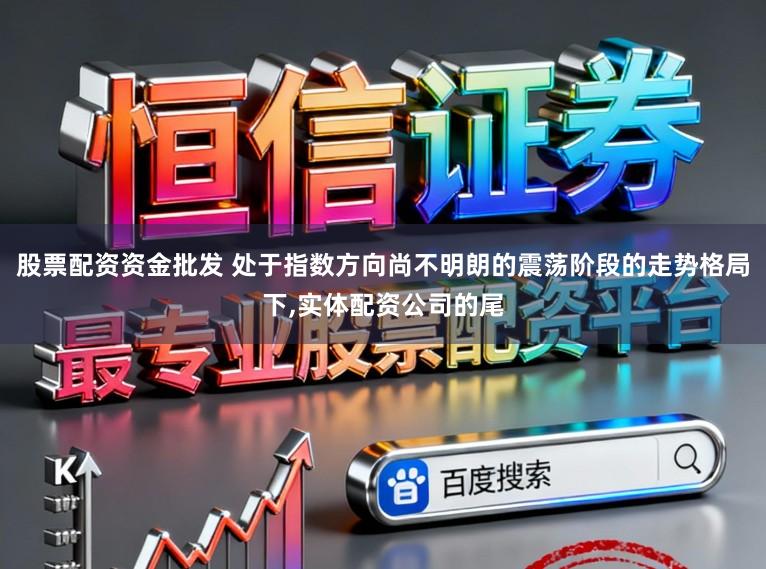 股票配资资金批发 处于指数方向尚不明朗的震荡阶段的走势格局下，实体配资公司的尾