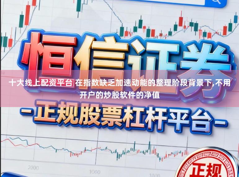 十大线上配资平台 在指数缺乏加速动能的整理阶段背景下，不用开户的炒股软件的净值