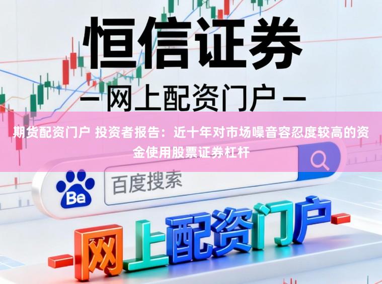 期货配资门户 投资者报告：近十年对市场噪音容忍度较高的资金使用股票证券杠杆
