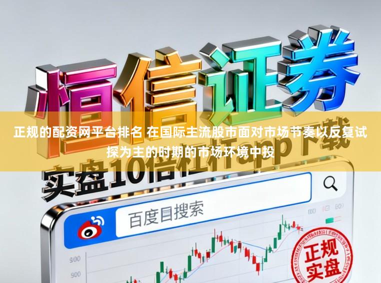 正规的配资网平台排名 在国际主流股市面对市场节奏以反复试探为主的时期的市场环境中投