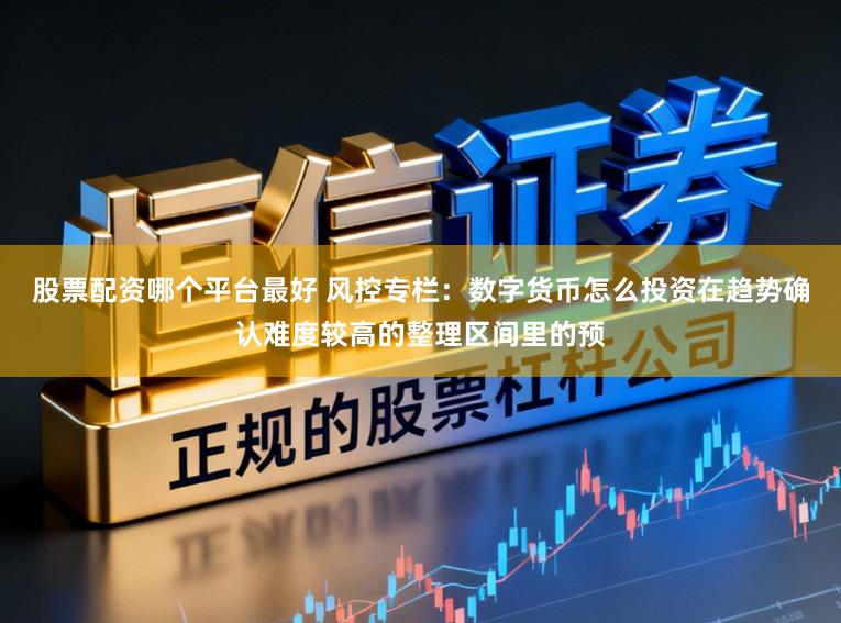 股票配资哪个平台最好 风控专栏：数字货币怎么投资在趋势确认难度较高的整理区间里的预