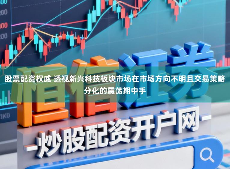 股票配资权威 透视新兴科技板块市场在市场方向不明且交易策略分化的震荡期中手
