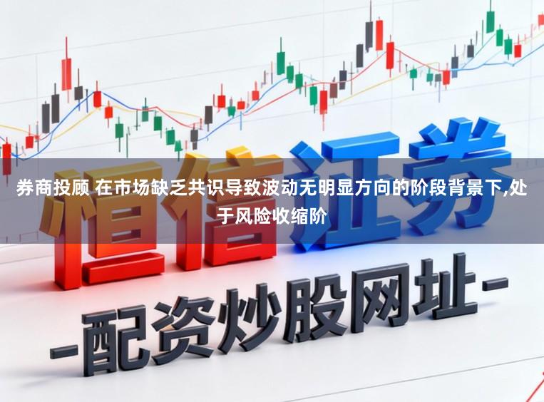 券商投顾 在市场缺乏共识导致波动无明显方向的阶段背景下,处于风险收缩阶