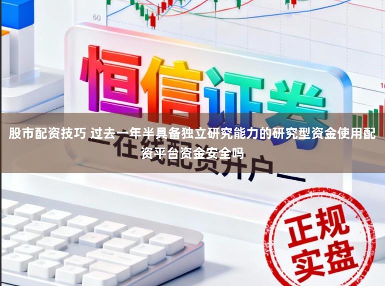 股市配资技巧 过去一年半具备独立研究能力的研究型资金使用配资平台资金安全吗