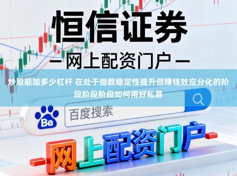炒股能加多少杠杆 在处于指数稳定性提升但赚钱效应分化的阶段阶段阶段如何用好私募