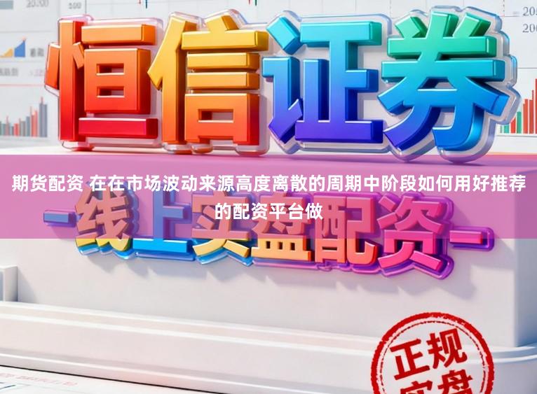 期货配资 在在市场波动来源高度离散的周期中阶段如何用好推荐的配资平台做
