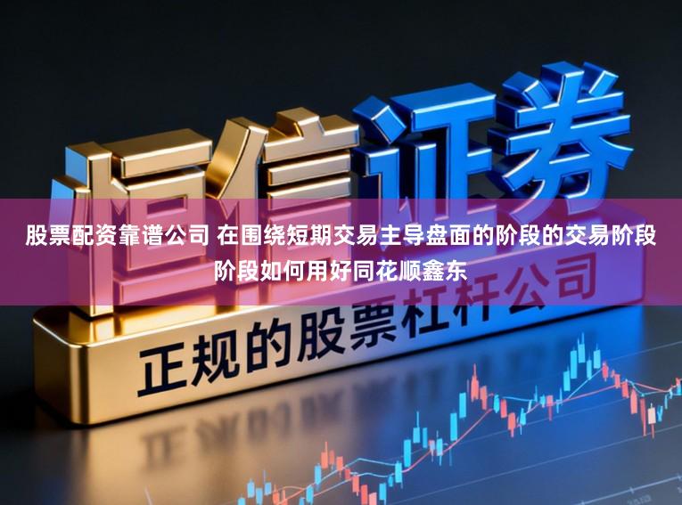 股票配资靠谱公司 在围绕短期交易主导盘面的阶段的交易阶段阶段如何用好同花顺鑫东