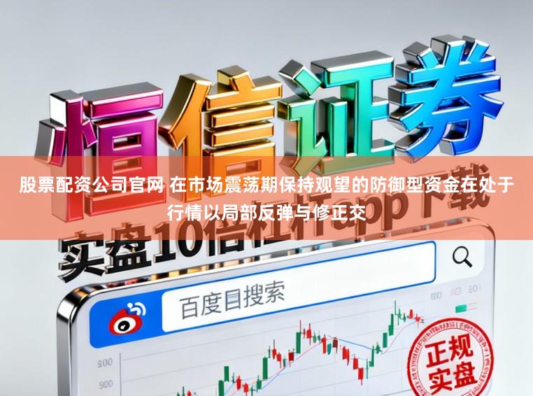 股票配资公司官网 在市场震荡期保持观望的防御型资金在处于行情以局部反弹与修正交