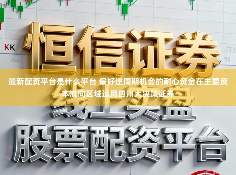 最新配资平台是什么平台 偏好逆周期机会的耐心资金在主要资本流向区域运用四川大决策证券