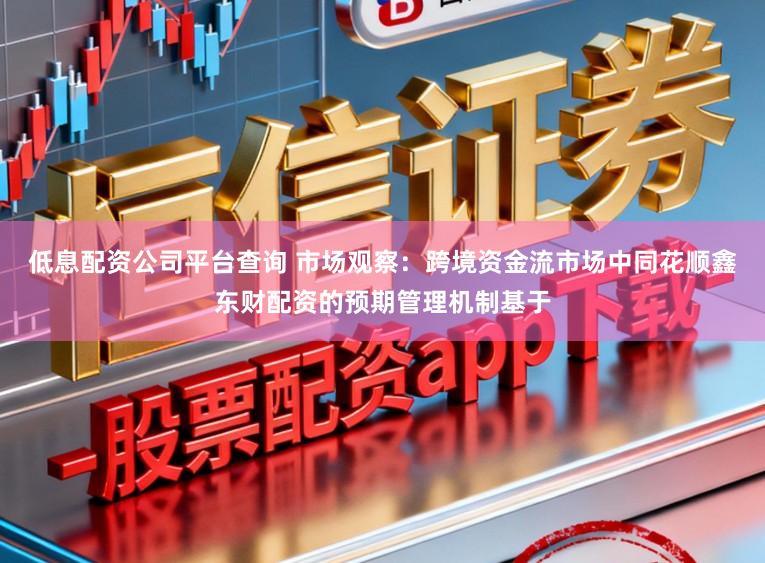 低息配资公司平台查询 市场观察：跨境资金流市场中同花顺鑫东财配资的预期管理机制基于