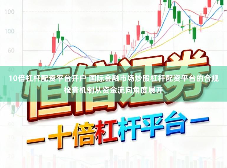 10倍杠杆配资平台开户 国际金融市场炒股杠杆配资平台的合规检查机制从资金流向角度展开
