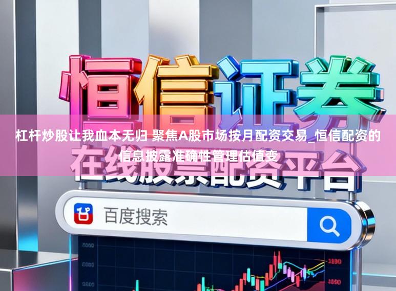 杠杆炒股让我血本无归 聚焦A股市场按月配资交易_恒信配资的信息披露准确性管理估值变