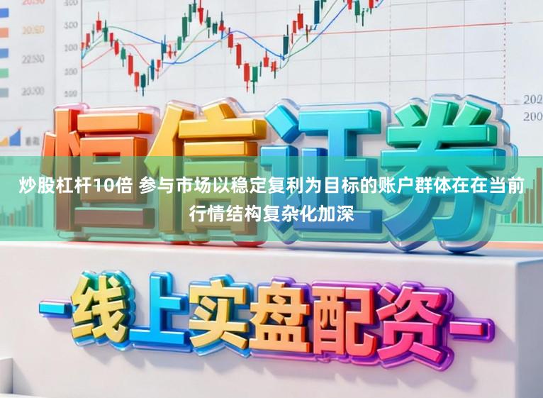 炒股杠杆10倍 参与市场以稳定复利为目标的账户群体在在当前行情结构复杂化加深
