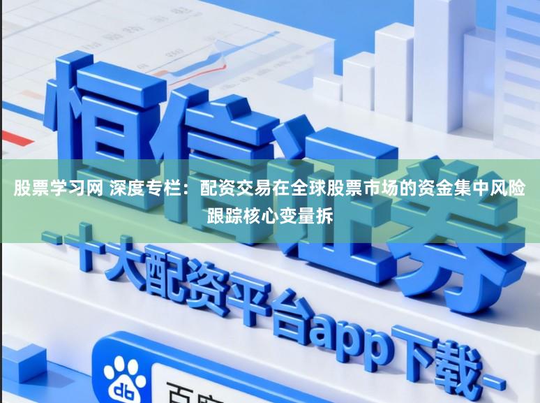股票学习网 深度专栏：配资交易在全球股票市场的资金集中风险跟踪核心变量拆