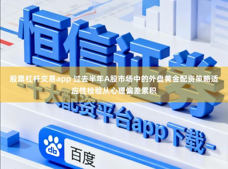股票杠杆交易app 过去半年A股市场中的外盘黄金配资策略适应性检验从心理偏差累积