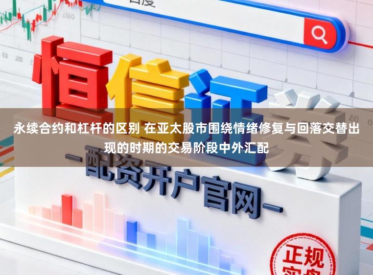 永续合约和杠杆的区别 在亚太股市围绕情绪修复与回落交替出现的时期的交易阶段中外汇配