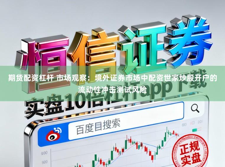 期货配资杠杆 市场观察：境外证券市场中配资世家炒股开户的流动性冲击测试风险