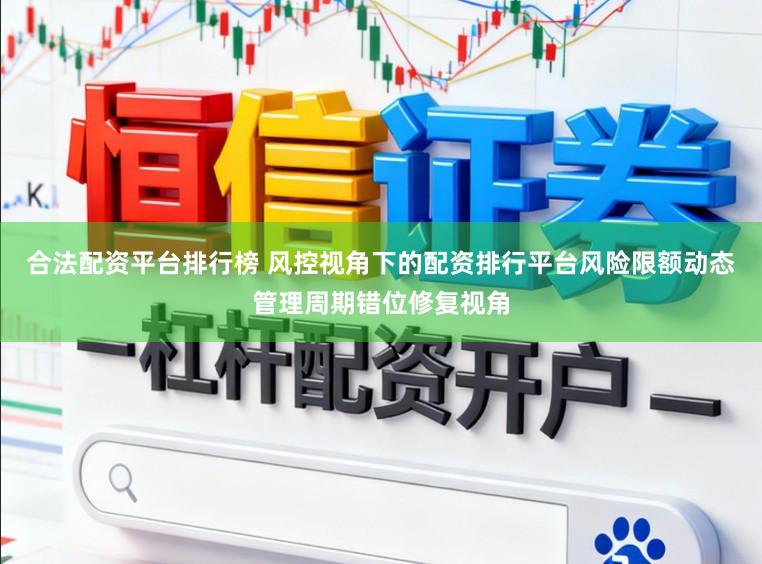 合法配资平台排行榜 风控视角下的配资排行平台风险限额动态管理周期错位修复视角