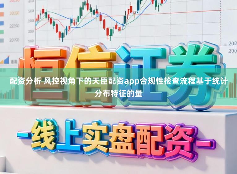配资分析 风控视角下的天臣配资app合规性检查流程基于统计分布特征的量